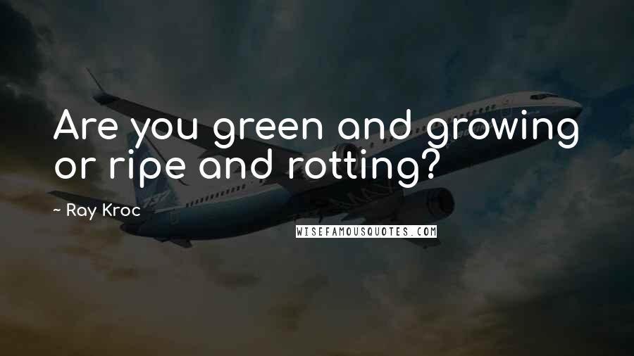 Ray Kroc Quotes: Are you green and growing or ripe and rotting?