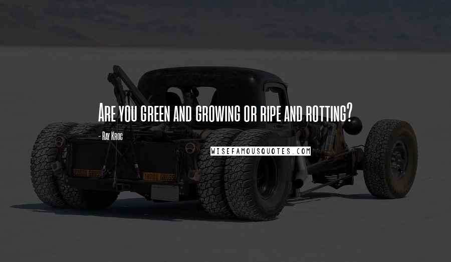 Ray Kroc Quotes: Are you green and growing or ripe and rotting?