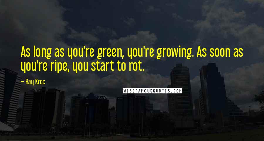 Ray Kroc Quotes: As long as you're green, you're growing. As soon as you're ripe, you start to rot.