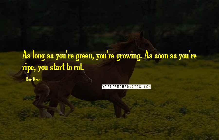 Ray Kroc Quotes: As long as you're green, you're growing. As soon as you're ripe, you start to rot.