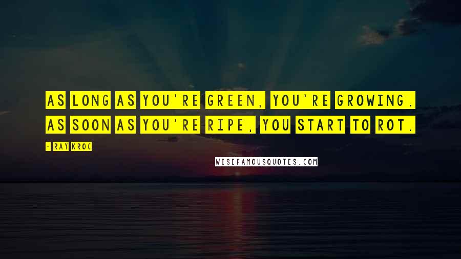 Ray Kroc Quotes: As long as you're green, you're growing. As soon as you're ripe, you start to rot.