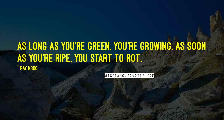 Ray Kroc Quotes: As long as you're green, you're growing. As soon as you're ripe, you start to rot.