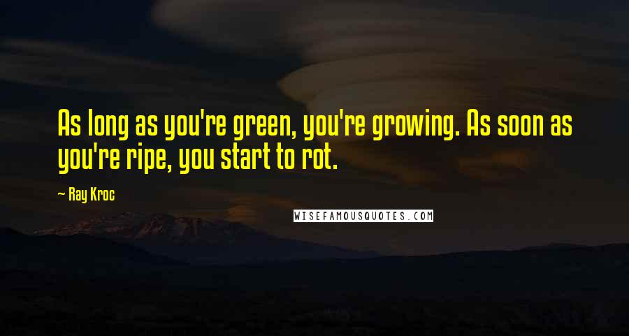 Ray Kroc Quotes: As long as you're green, you're growing. As soon as you're ripe, you start to rot.