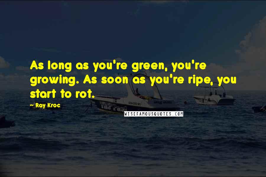 Ray Kroc Quotes: As long as you're green, you're growing. As soon as you're ripe, you start to rot.