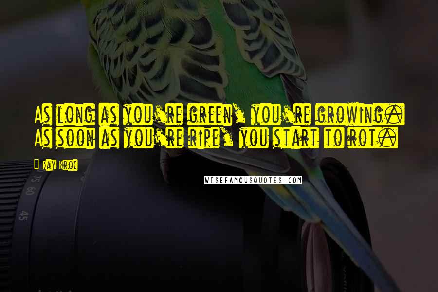 Ray Kroc Quotes: As long as you're green, you're growing. As soon as you're ripe, you start to rot.