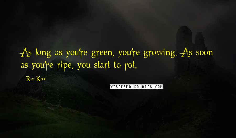 Ray Kroc Quotes: As long as you're green, you're growing. As soon as you're ripe, you start to rot.