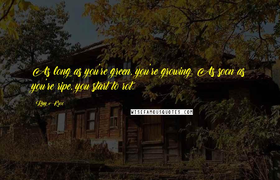 Ray Kroc Quotes: As long as you're green, you're growing. As soon as you're ripe, you start to rot.