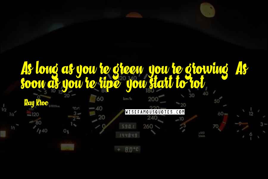 Ray Kroc Quotes: As long as you're green, you're growing. As soon as you're ripe, you start to rot.