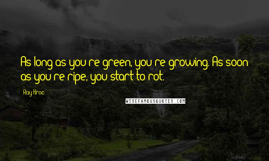 Ray Kroc Quotes: As long as you're green, you're growing. As soon as you're ripe, you start to rot.