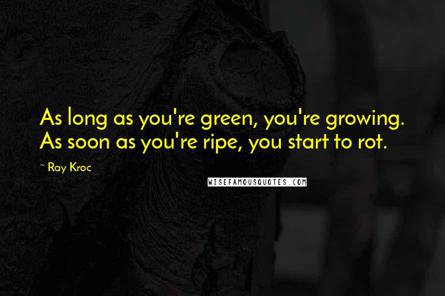 Ray Kroc Quotes: As long as you're green, you're growing. As soon as you're ripe, you start to rot.