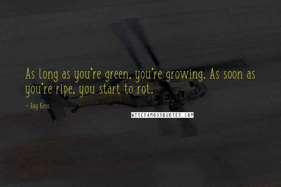 Ray Kroc Quotes: As long as you're green, you're growing. As soon as you're ripe, you start to rot.