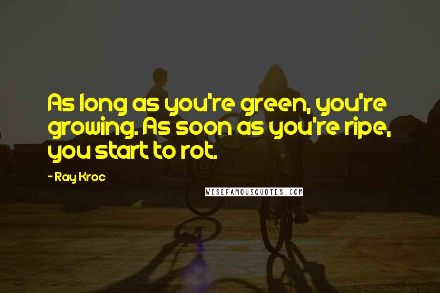 Ray Kroc Quotes: As long as you're green, you're growing. As soon as you're ripe, you start to rot.