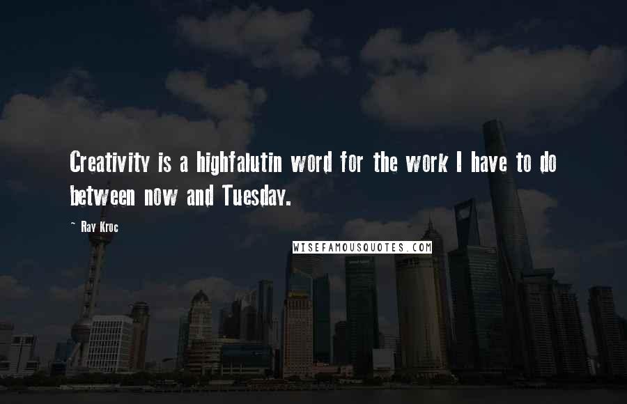 Ray Kroc Quotes: Creativity is a highfalutin word for the work I have to do between now and Tuesday.