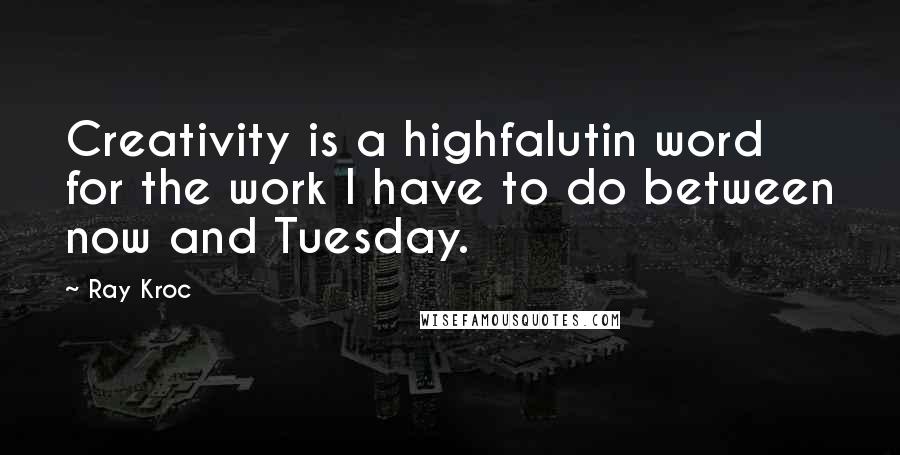 Ray Kroc Quotes: Creativity is a highfalutin word for the work I have to do between now and Tuesday.