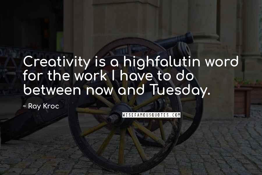 Ray Kroc Quotes: Creativity is a highfalutin word for the work I have to do between now and Tuesday.