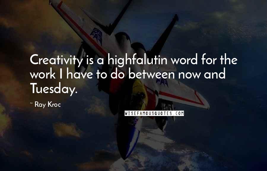 Ray Kroc Quotes: Creativity is a highfalutin word for the work I have to do between now and Tuesday.