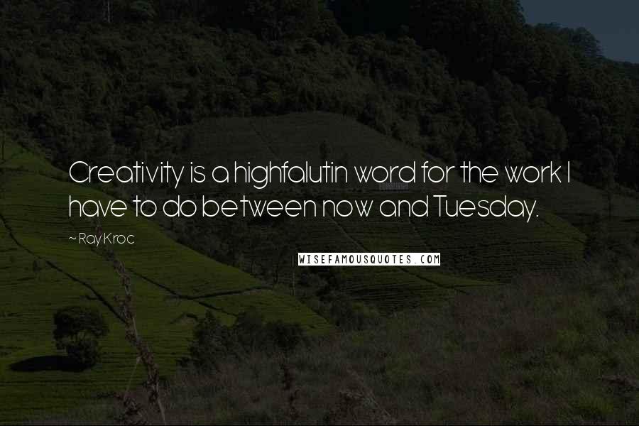 Ray Kroc Quotes: Creativity is a highfalutin word for the work I have to do between now and Tuesday.