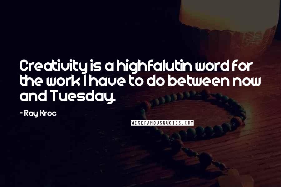 Ray Kroc Quotes: Creativity is a highfalutin word for the work I have to do between now and Tuesday.