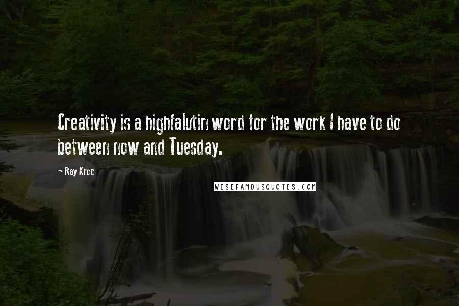 Ray Kroc Quotes: Creativity is a highfalutin word for the work I have to do between now and Tuesday.