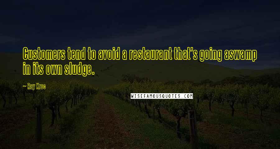 Ray Kroc Quotes: Customers tend to avoid a restaurant that's going aswamp in its own sludge.