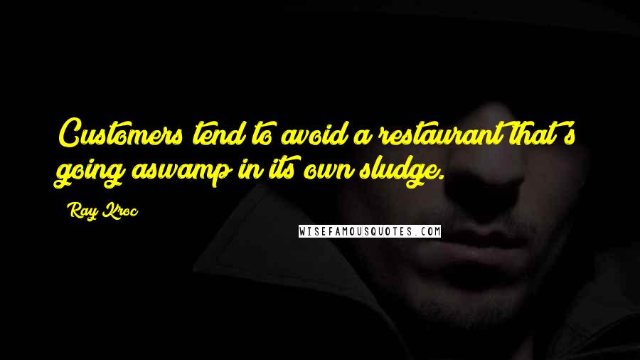 Ray Kroc Quotes: Customers tend to avoid a restaurant that's going aswamp in its own sludge.