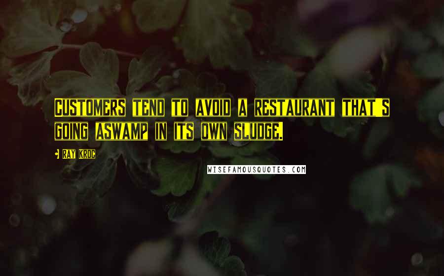 Ray Kroc Quotes: Customers tend to avoid a restaurant that's going aswamp in its own sludge.