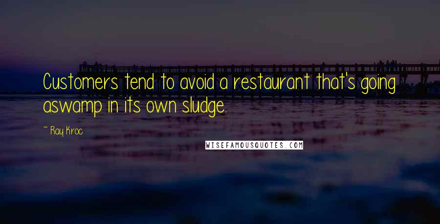 Ray Kroc Quotes: Customers tend to avoid a restaurant that's going aswamp in its own sludge.