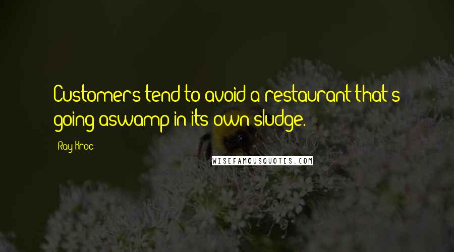 Ray Kroc Quotes: Customers tend to avoid a restaurant that's going aswamp in its own sludge.