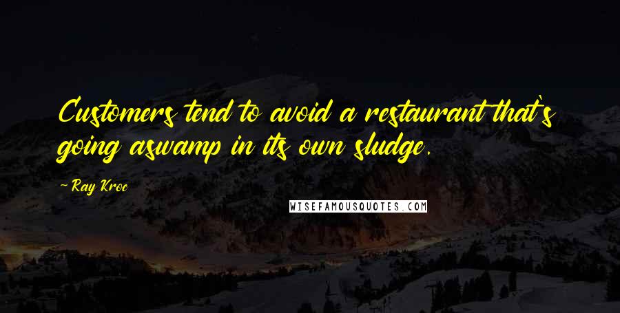 Ray Kroc Quotes: Customers tend to avoid a restaurant that's going aswamp in its own sludge.