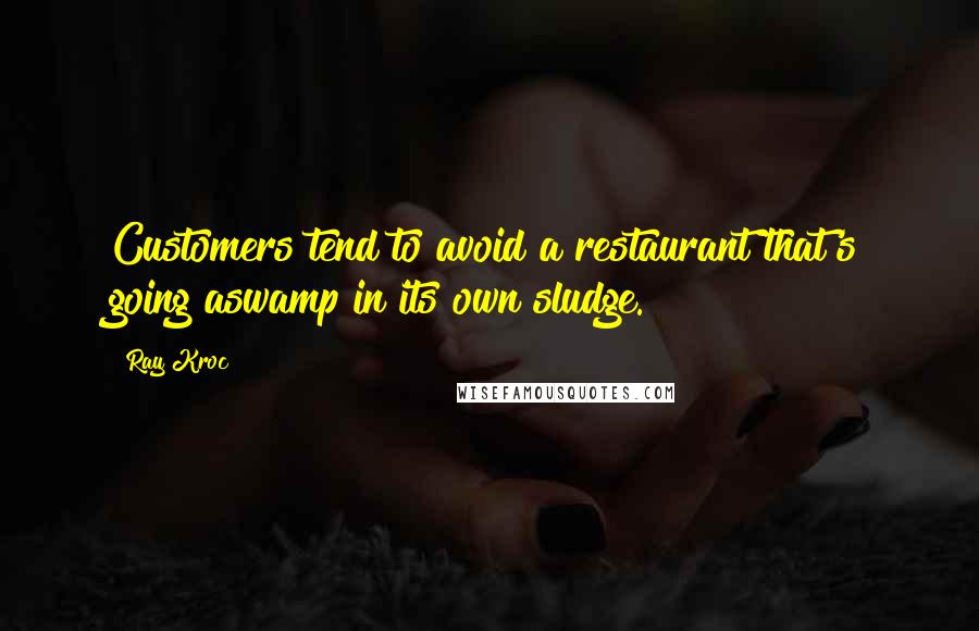 Ray Kroc Quotes: Customers tend to avoid a restaurant that's going aswamp in its own sludge.