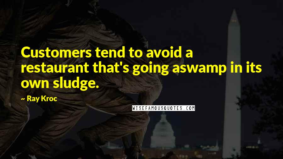 Ray Kroc Quotes: Customers tend to avoid a restaurant that's going aswamp in its own sludge.