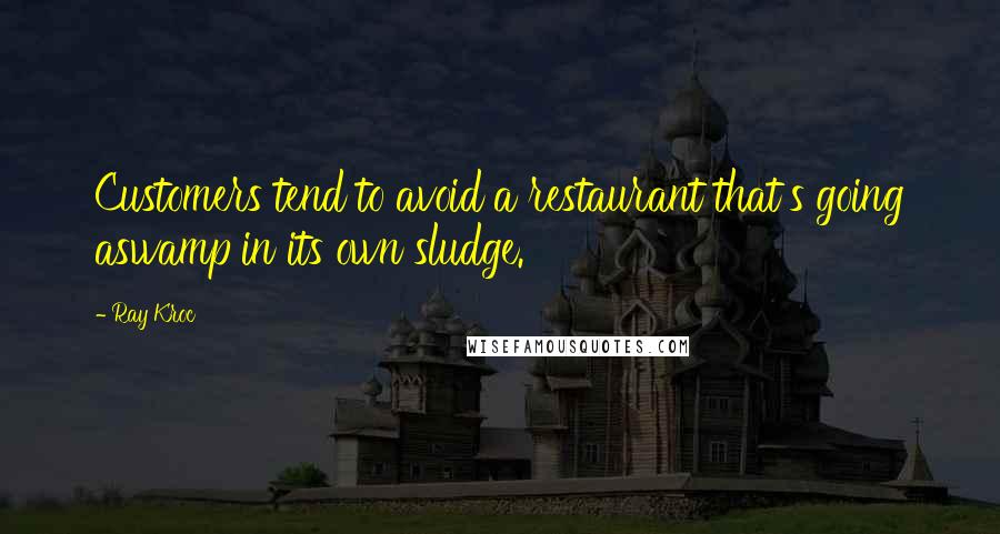 Ray Kroc Quotes: Customers tend to avoid a restaurant that's going aswamp in its own sludge.