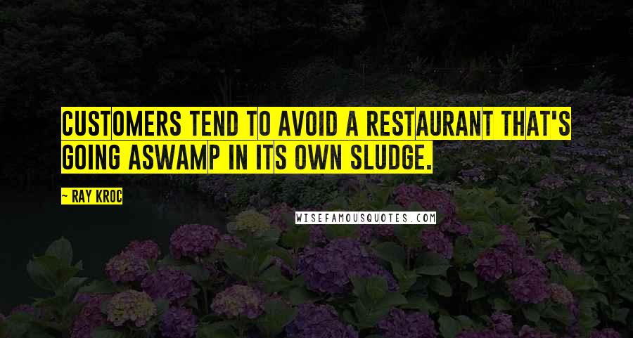 Ray Kroc Quotes: Customers tend to avoid a restaurant that's going aswamp in its own sludge.