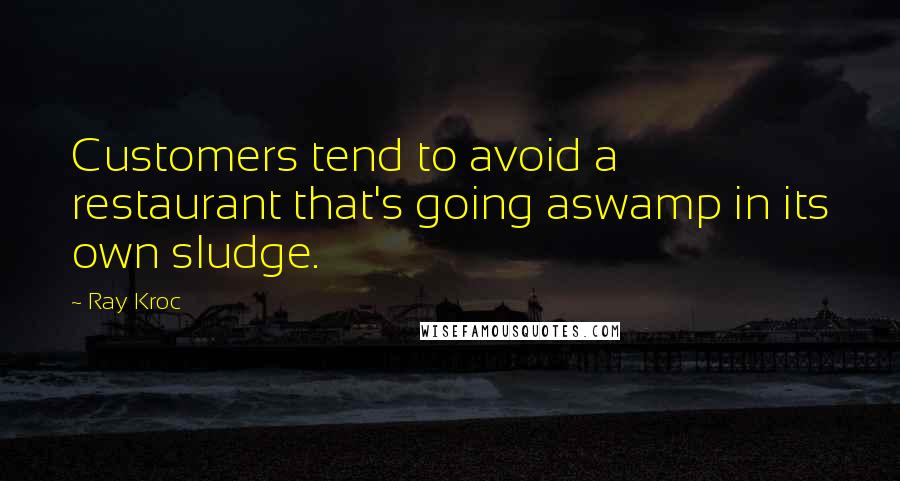 Ray Kroc Quotes: Customers tend to avoid a restaurant that's going aswamp in its own sludge.