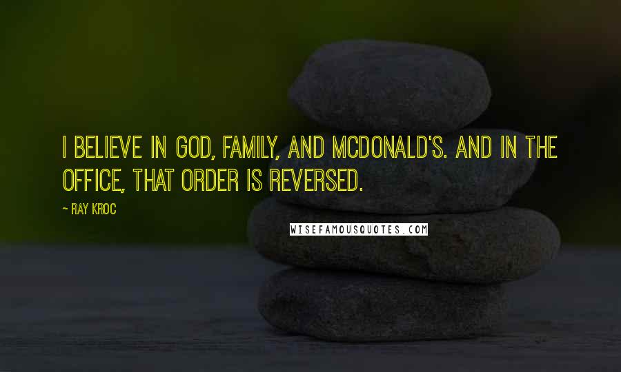 Ray Kroc Quotes: I believe in God, family, and McDonald's. And in the office, that order is reversed.