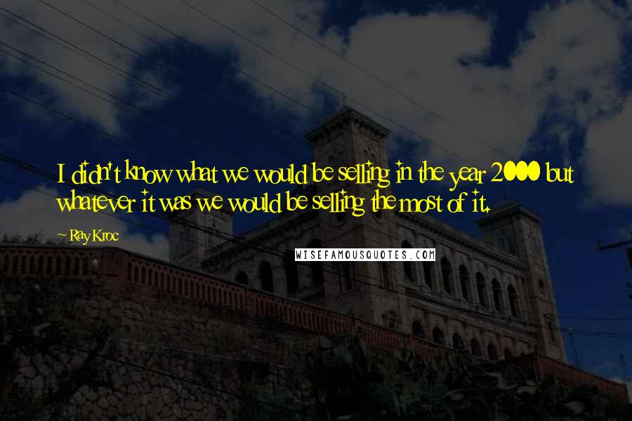 Ray Kroc Quotes: I didn't know what we would be selling in the year 2000 but whatever it was we would be selling the most of it.