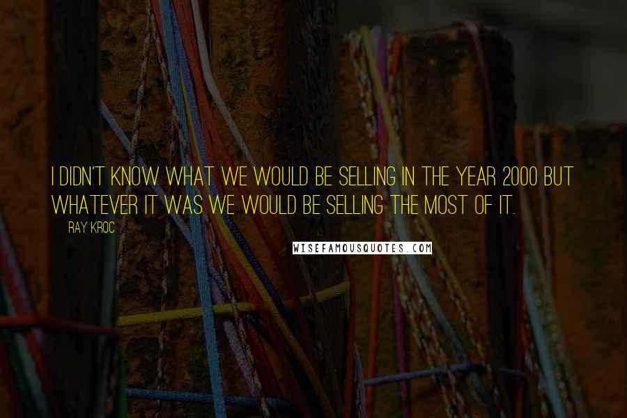Ray Kroc Quotes: I didn't know what we would be selling in the year 2000 but whatever it was we would be selling the most of it.