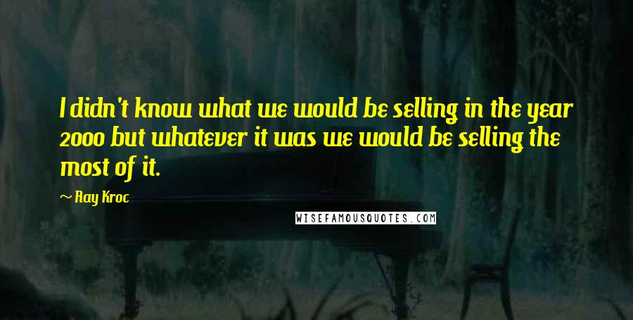 Ray Kroc Quotes: I didn't know what we would be selling in the year 2000 but whatever it was we would be selling the most of it.