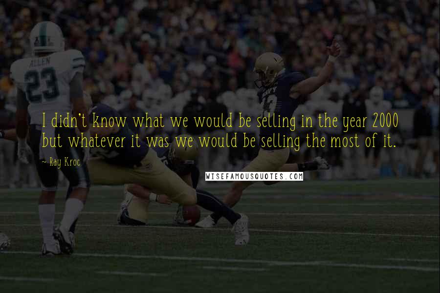 Ray Kroc Quotes: I didn't know what we would be selling in the year 2000 but whatever it was we would be selling the most of it.