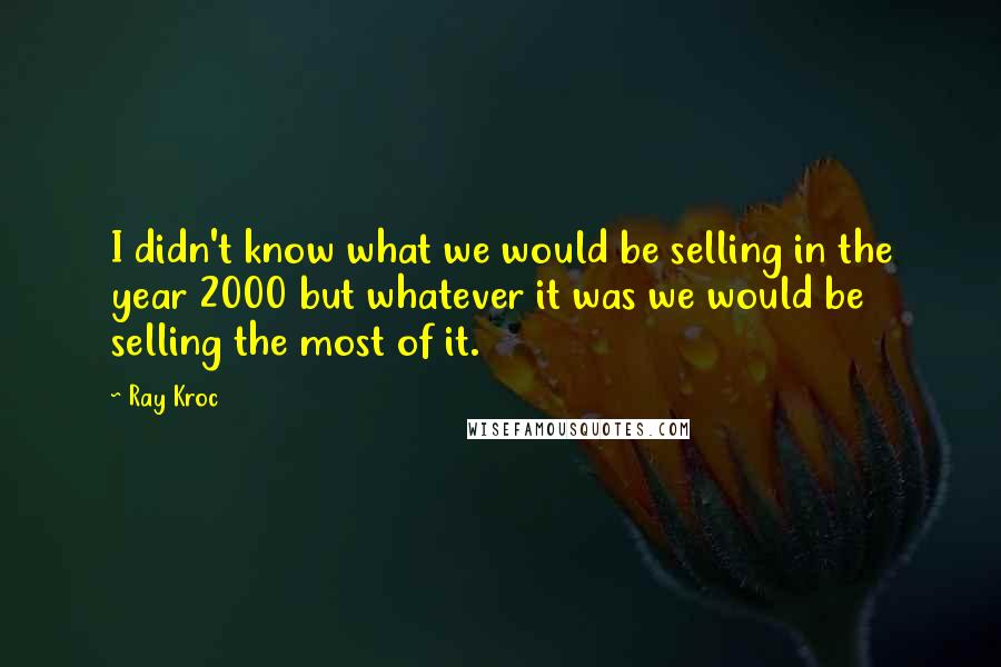 Ray Kroc Quotes: I didn't know what we would be selling in the year 2000 but whatever it was we would be selling the most of it.