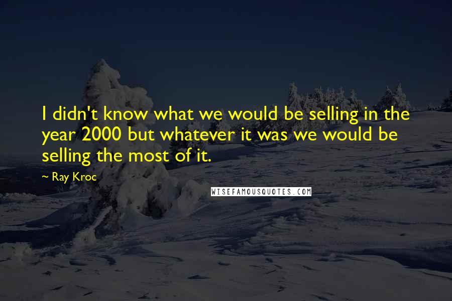 Ray Kroc Quotes: I didn't know what we would be selling in the year 2000 but whatever it was we would be selling the most of it.