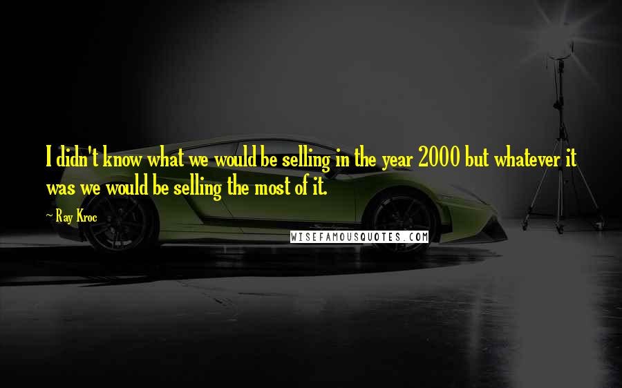 Ray Kroc Quotes: I didn't know what we would be selling in the year 2000 but whatever it was we would be selling the most of it.