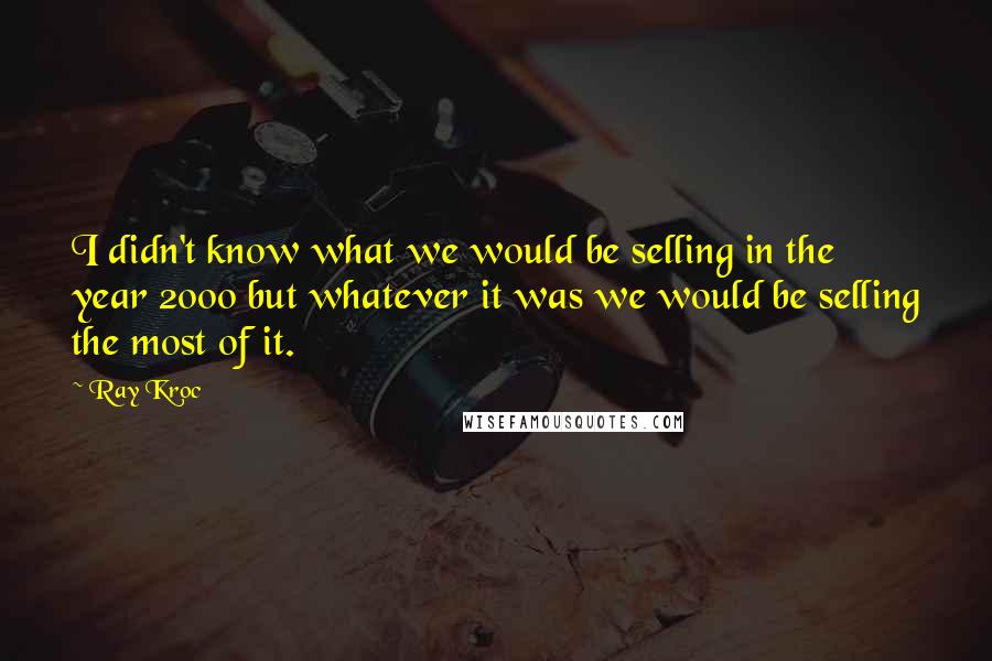 Ray Kroc Quotes: I didn't know what we would be selling in the year 2000 but whatever it was we would be selling the most of it.