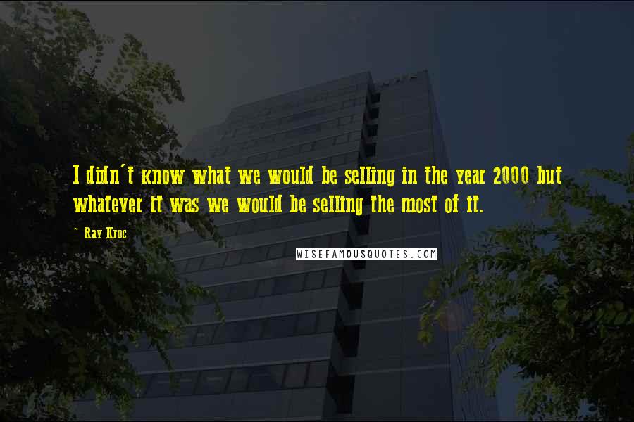Ray Kroc Quotes: I didn't know what we would be selling in the year 2000 but whatever it was we would be selling the most of it.