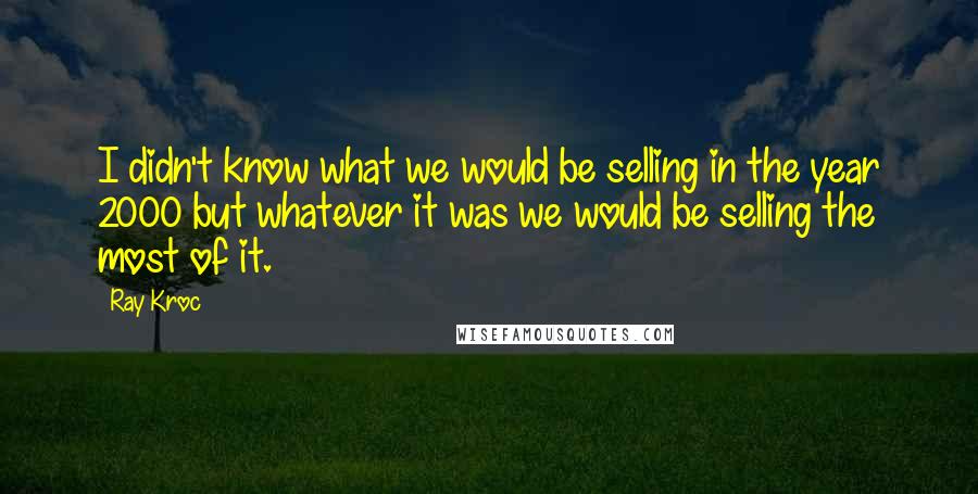 Ray Kroc Quotes: I didn't know what we would be selling in the year 2000 but whatever it was we would be selling the most of it.