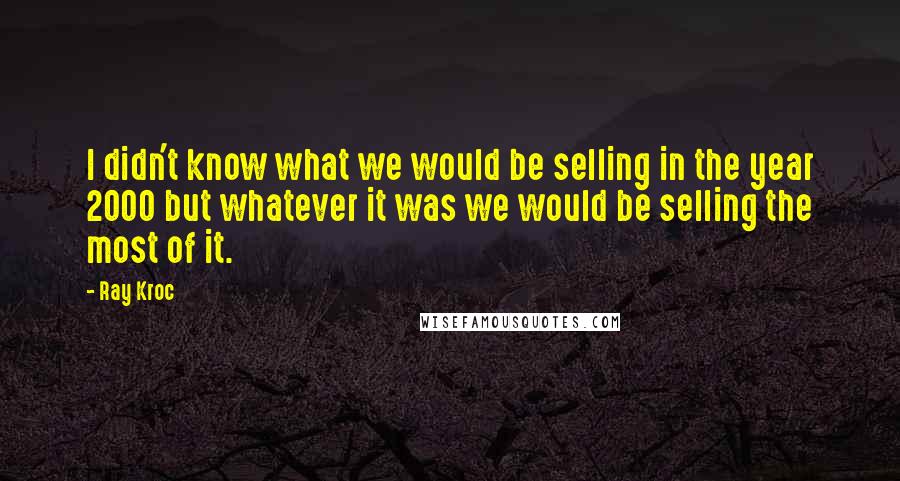 Ray Kroc Quotes: I didn't know what we would be selling in the year 2000 but whatever it was we would be selling the most of it.