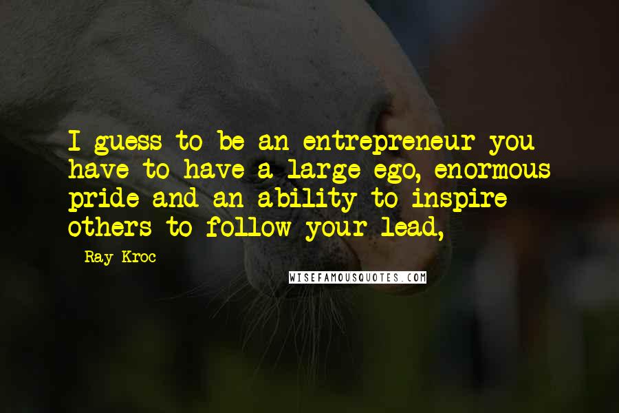 Ray Kroc Quotes: I guess to be an entrepreneur you have to have a large ego, enormous pride and an ability to inspire others to follow your lead,