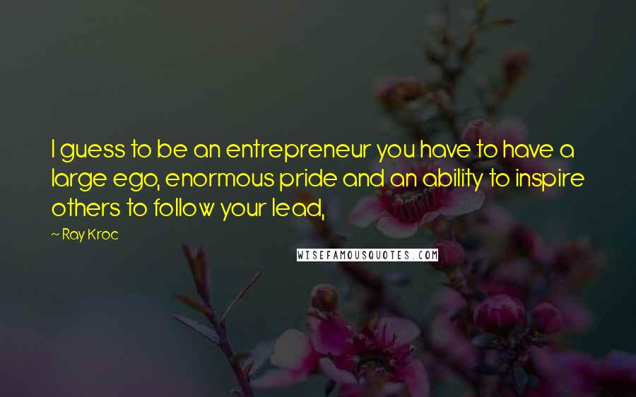 Ray Kroc Quotes: I guess to be an entrepreneur you have to have a large ego, enormous pride and an ability to inspire others to follow your lead,