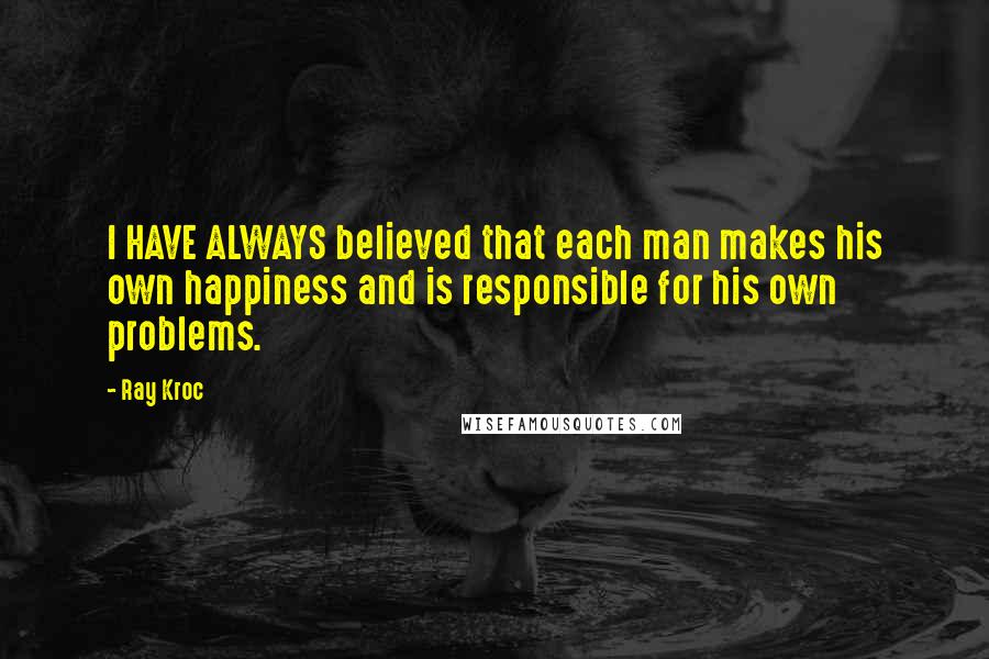 Ray Kroc Quotes: I HAVE ALWAYS believed that each man makes his own happiness and is responsible for his own problems.