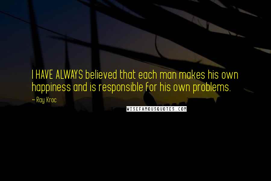 Ray Kroc Quotes: I HAVE ALWAYS believed that each man makes his own happiness and is responsible for his own problems.